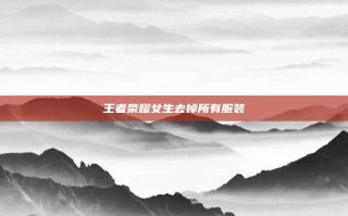 王者荣耀女生去掉所有服装