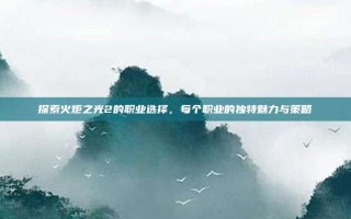 探索火炬之光2的职业选择，每个职业的独特魅力与策略