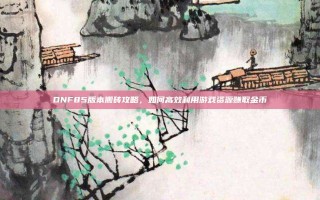 DNF85版本搬砖攻略，如何高效利用游戏资源赚取金币