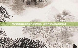 男子疑碰瓷公交被路人淡定拖走，游戏界也上演正义的反击