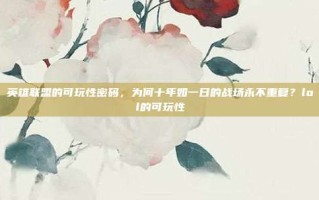 英雄联盟的可玩性密码，为何十年如一日的战场永不重复？lol的可玩性