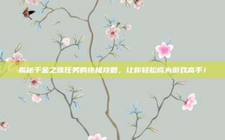 揭秘千金之珠任务的终极攻略，让你轻松成为游戏高手！