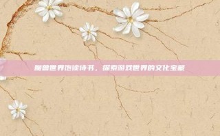 魔兽世界饱读诗书，探索游戏世界的文化宝藏
