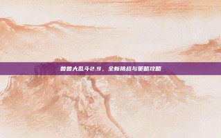 兽兽大乱斗2.9，全新挑战与策略攻略