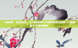 一秒换弹，生死逆转，CF超级矮个子换弹加速全解析-cf超级矮个子换弹加快