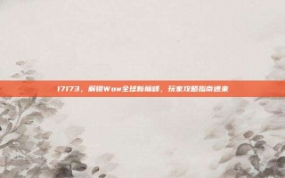 17173，解锁Wow全球新巅峰，玩家攻略指南速来