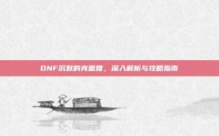 DNF沉默的克蕾雅，深入解析与攻略指南