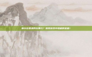 摩尔庄园渔网在哪儿？探索游戏中隐藏的宝藏！