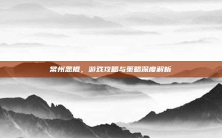 常州恶棍，游戏攻略与策略深度解析