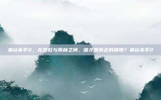 曼谷杀手2，在霓虹与雨林之间，谁才是真正的猎物？曼谷杀手2