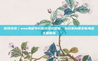 游戏资讯｜wow海盗节开启沉浸式冒险，为玩家构建全新海盗主题体验