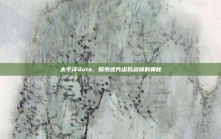 太平洋dota，探索这片虚拟战场的奥秘