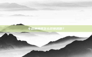 斗战神神将怎么切换武器？