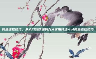 鳄鱼连招技巧，从入门到精通的九大实用打法-lol鳄鱼连招技巧