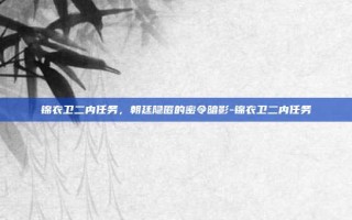 锦衣卫二内任务，朝廷隐匿的密令暗影-锦衣卫二内任务