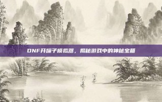 DNF开罐子模拟器，揭秘游戏中的神秘宝箱