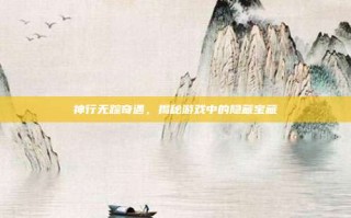 神行无踪奇遇，揭秘游戏中的隐藏宝藏