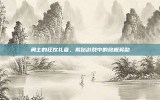 勇士的狂欢礼盒，揭秘游戏中的终极奖励