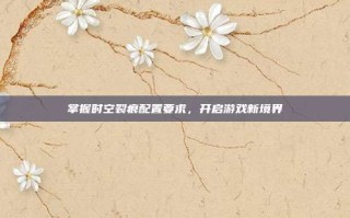掌握时空裂痕配置要求，开启游戏新境界