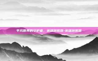 平凡世界的守护者，英雄浏览器-英雄浏览器