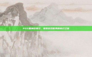 PS5黑神话悟空，探索游戏世界的奇幻之旅