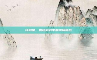 红殿堂，揭秘游戏中的终极挑战