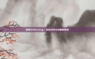 探索51k51.org，游戏资讯与攻略的宝库