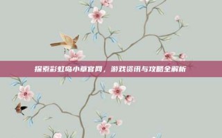 探索彩虹岛小草官网，游戏资讯与攻略全解析