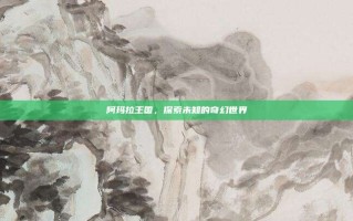 阿玛拉王国，探索未知的奇幻世界