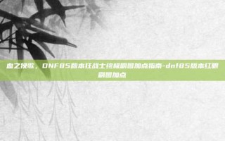 血之挽歌，DNF85版本狂战士终极刷图加点指南-dnf85版本红眼刷图加点