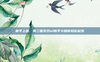 新手上路，真三国无双ol新手卡助你轻松起步