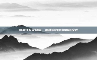 剑网3五火祭祖，揭秘游戏中的神秘仪式