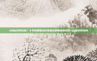 QQ仙灵好玩吗？十年后回看这款被遗忘的回合制佳作-qq仙灵好玩吗
