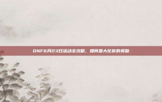 DNF6月23日活动全攻略，如何最大化你的奖励