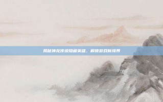 揭秘神龙传说隐藏英雄，解锁游戏新境界