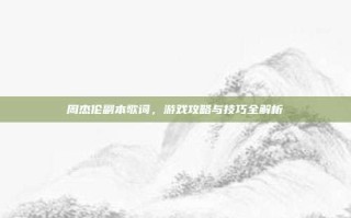 周杰伦副本歌词，游戏攻略与技巧全解析