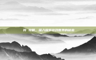 姫狩 攻略，深入探索游戏世界的秘密