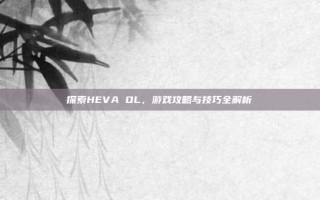 探索HEVA OL，游戏攻略与技巧全解析