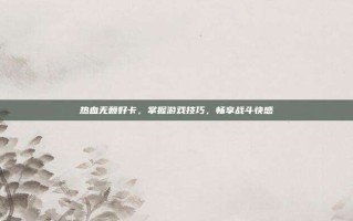 热血无赖好卡，掌握游戏技巧，畅享战斗快感