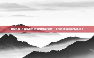 揭秘真王黄金礼包的终极攻略，让你成为游戏高手！