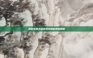 揭秘至尊天神游戏内神秘奖励机制