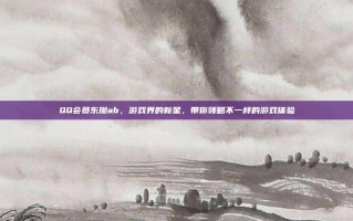 QQ会员东珈ab，游戏界的新星，带你领略不一样的游戏体验