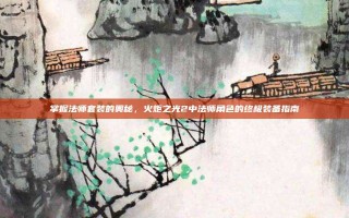 掌握法师套装的奥秘，火炬之光2中法师角色的终极装备指南