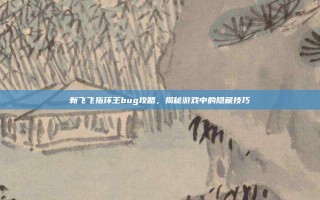 新飞飞指环王bug攻略，揭秘游戏中的隐藏技巧