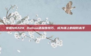 掌握NBA2K Online迷踪步技巧，成为场上的隐形高手