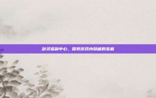 剑灵福利中心，探索游戏内隐藏的宝藏