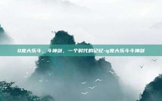 Q宠大乐斗，斗神剑，一个时代的记忆-q宠大乐斗斗神剑