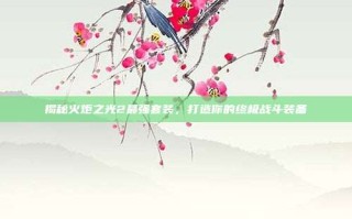 揭秘火炬之光2最强套装，打造你的终极战斗装备