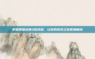 掌握呼啸战神3修改器，让你的游戏之旅更加畅快