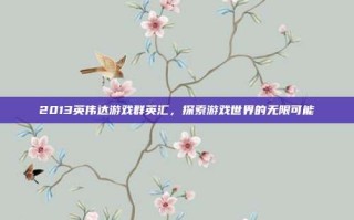 2013英伟达游戏群英汇，探索游戏世界的无限可能